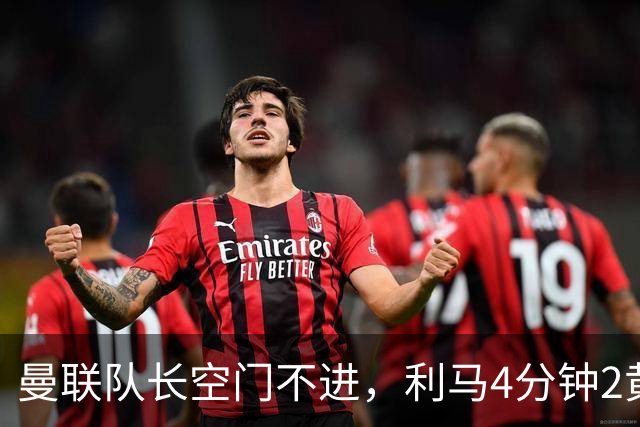 曼联队长空门不进，利马4分钟2黄被罚下场，输给切尔西真不能怪卡里克