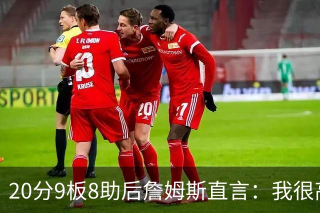 20分9板8助后詹姆斯直言：我很高兴做了来这里的决定